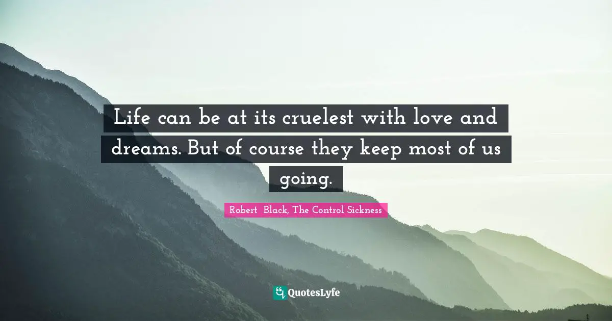 Life can be at its cruelest with love and dreams. But of course they keep most of us going.