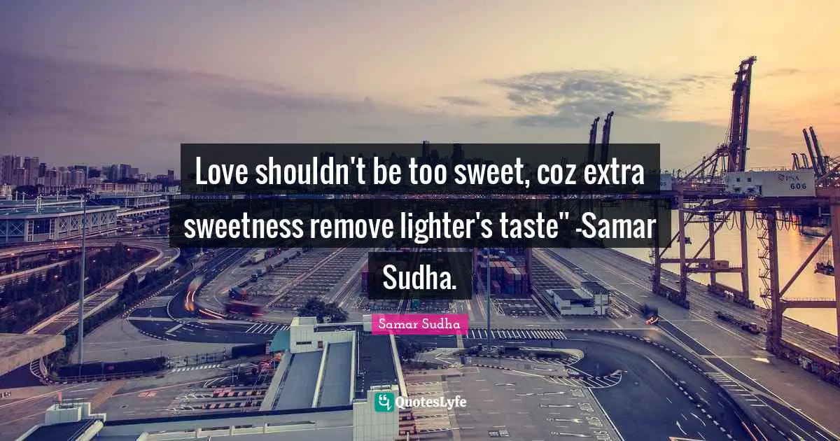 Love shouldn't be too sweet, coz extra sweetness remove lighter's taste'' -Samar Sudha.