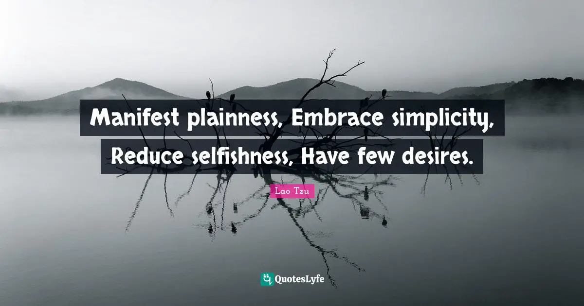 Lao Tzu Quotes: Manifest plainness, Embrace simplicity, Reduce selfishness, Have few desires.