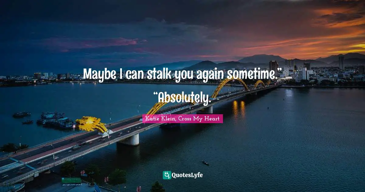 Maybe I can stalk you again sometime.” “Absolutely.