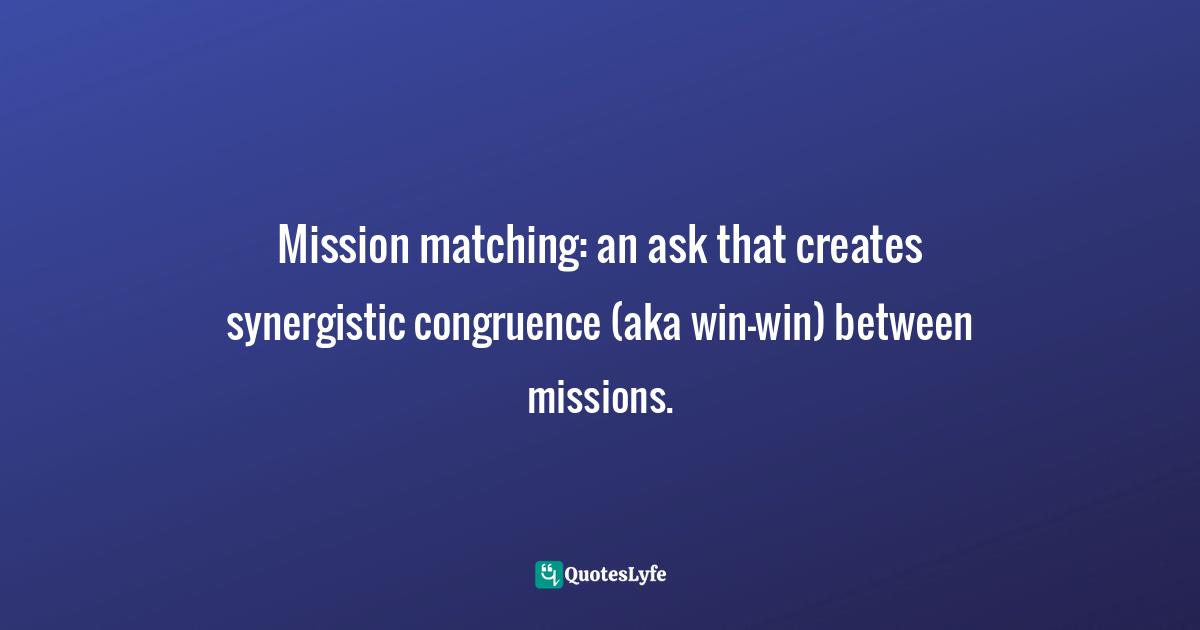 Mission matching: an ask that creates synergistic congruence (aka win-win) between missions.