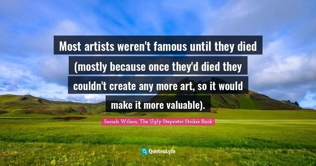 Most artists weren't famous until they died (mostly because once they'd died they couldn't create any more art, so it would make it more valuable).