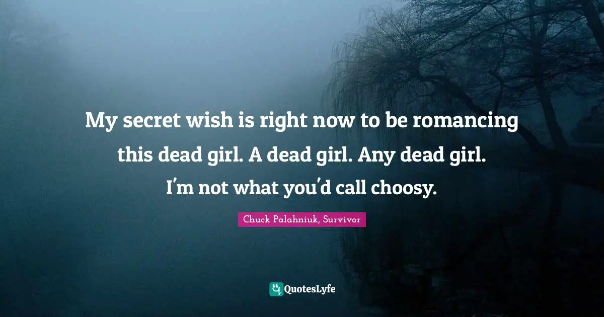 My secret wish is right now to be romancing this dead girl. A dead girl. Any dead girl. I'm not what you'd call choosy.