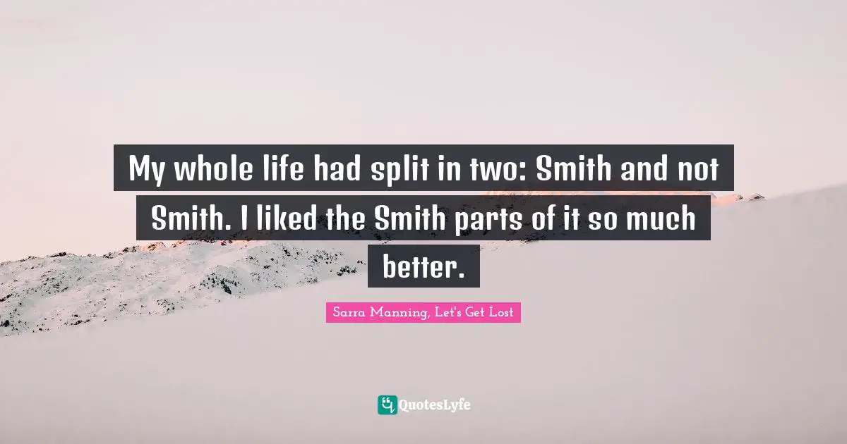 My whole life had split in two: Smith and not Smith. I liked the Smith parts of it so much better.