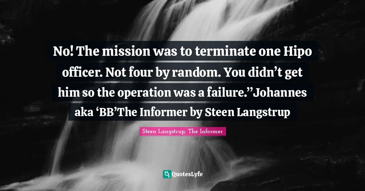 No! The mission was to terminate one Hipo officer. Not four by random. You didn’t get him so the operation was a failure.”Johannes aka ‘BB’The Informer by Steen Langstrup