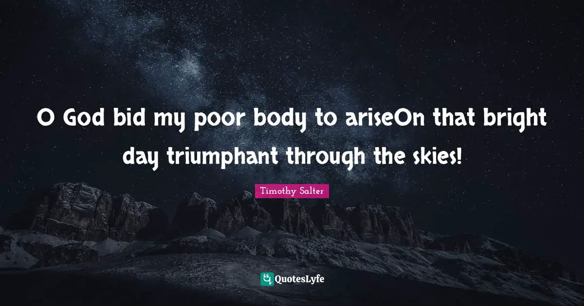 O God bid my poor body to ariseOn that bright day triumphant through the skies!