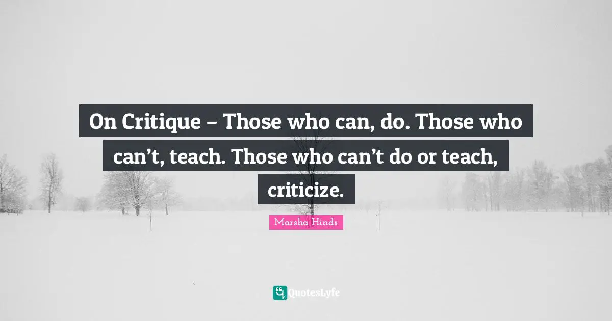 On Critique – Those who can, do. Those who can’t, teach. Those who can’t do or teach, criticize.