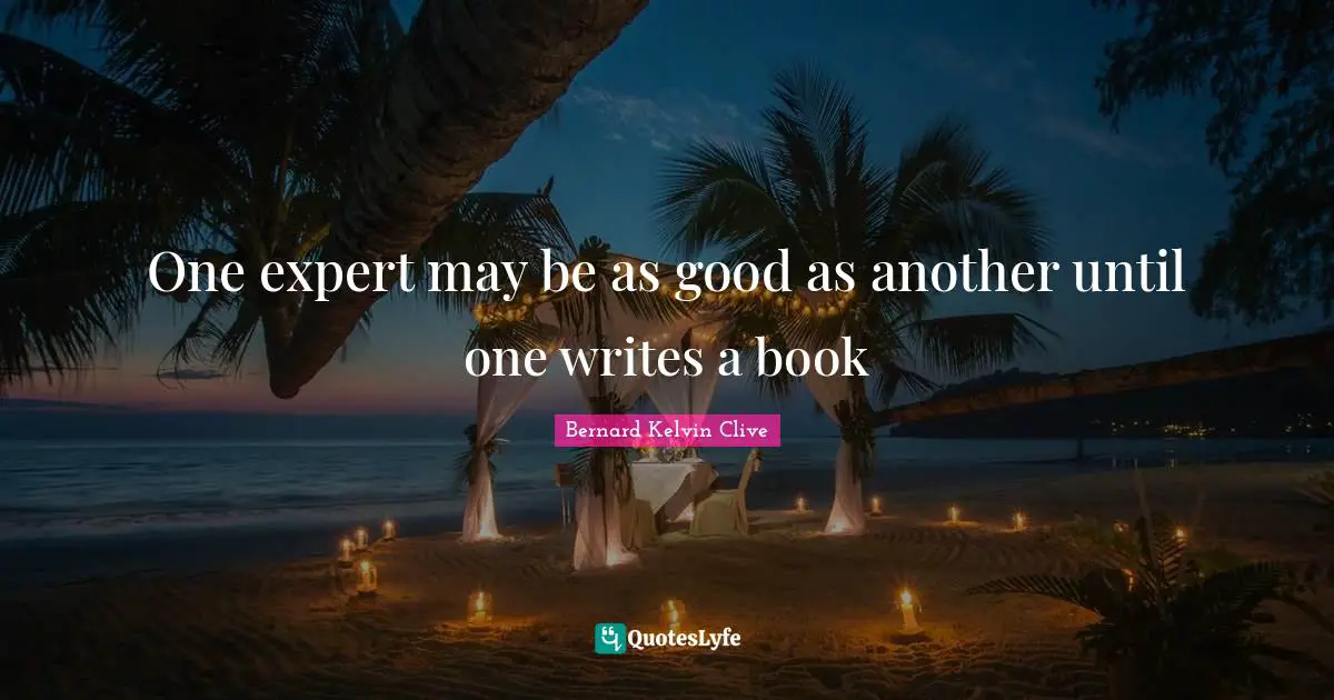 Bernard Kelvin Clive Quotes: "One expert may be as good as another until one writes a book"