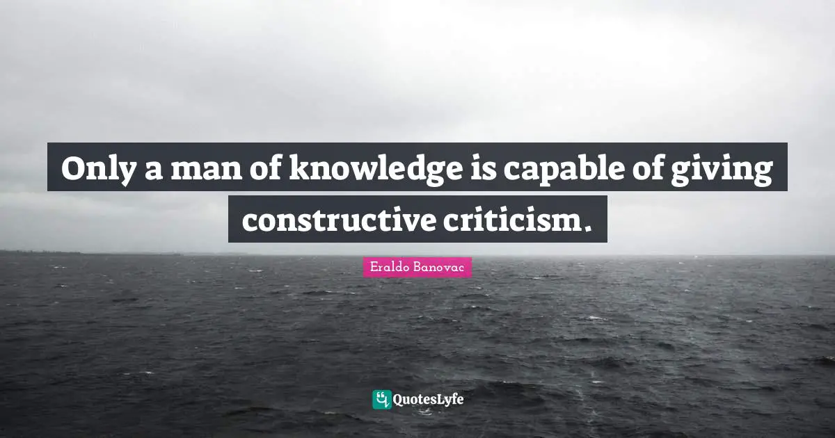 Only a man of knowledge is capable of giving constructive criticism.