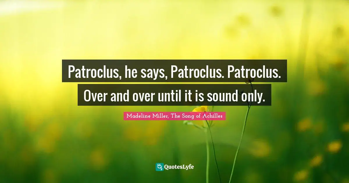 Patroclus, he says, Patroclus. Patroclus. Over and over until it is sound only.