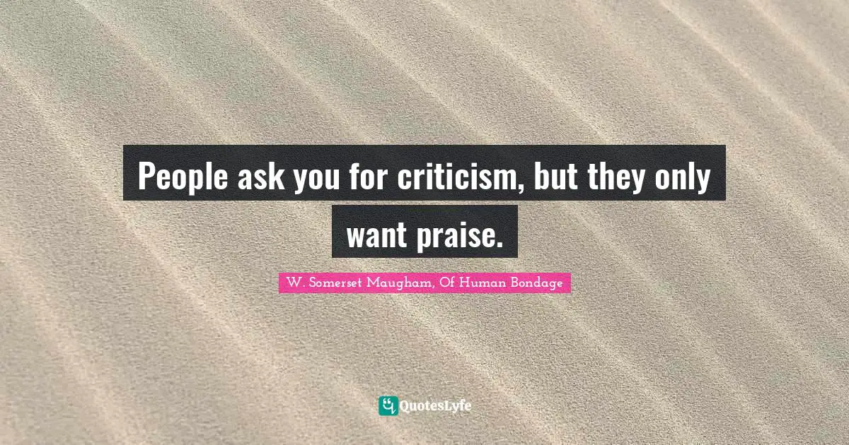 W. Somerset Maugham, Of Human Bondage Quotes: "People ask you for criticism, but they only want praise."