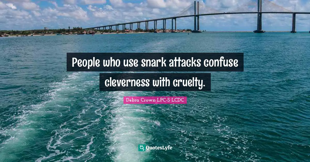 People who use snark attacks confuse cleverness with cruelty.