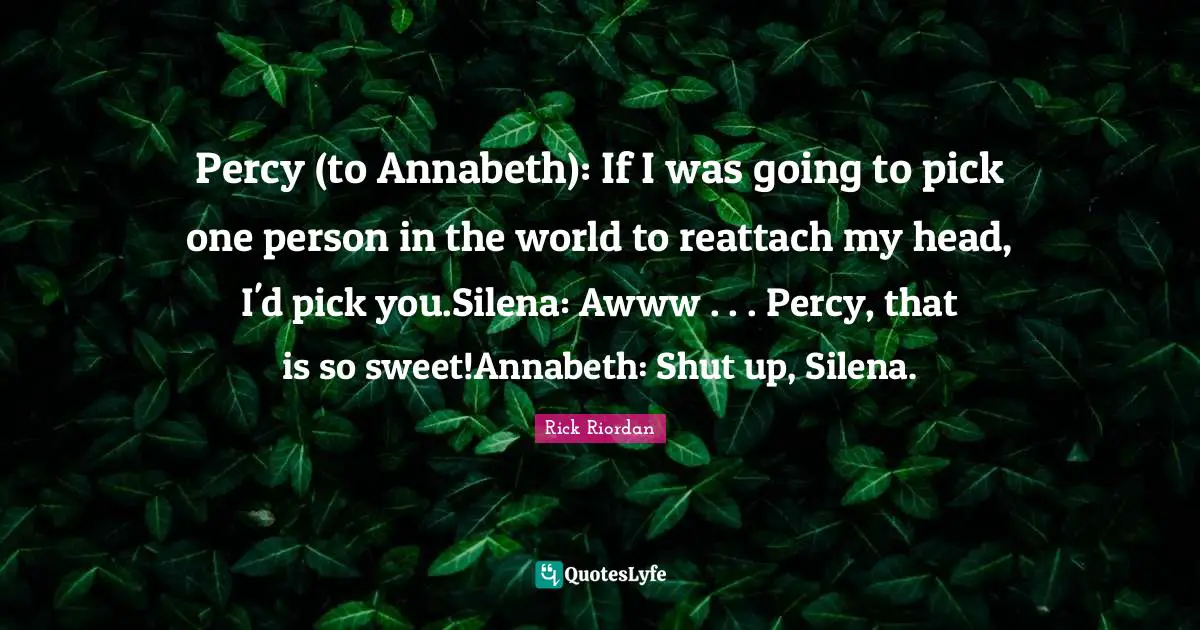 Percy (to Annabeth): If I was going to pick one person in the world to reattach my head, I'd pick you.Silena: Awww . . . Percy, that is so sweet!Annabeth: Shut up, Silena.