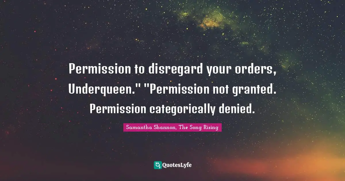 Permission to disregard your orders, Underqueen." "Permission not granted. Permission categorically denied.
