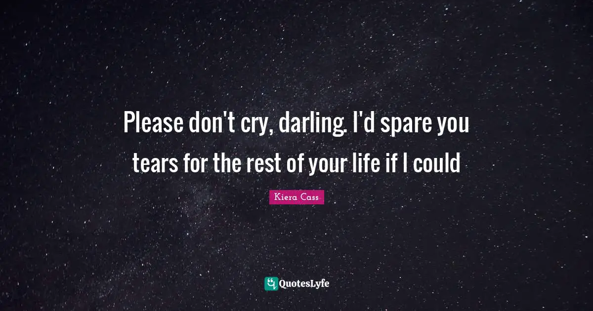 Please don't cry, darling. I'd spare you tears for the rest of your life if I could
