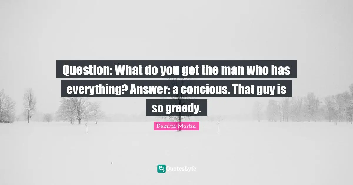 Question: What do you get the man who has everything? Answer: a concious. That guy is so greedy.