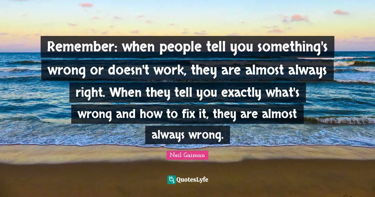 Remember: when people tell you something's wrong or doesn't work, they are almost always right. When they tell you exactly what's wrong and how to fix it, they are almost always wrong.