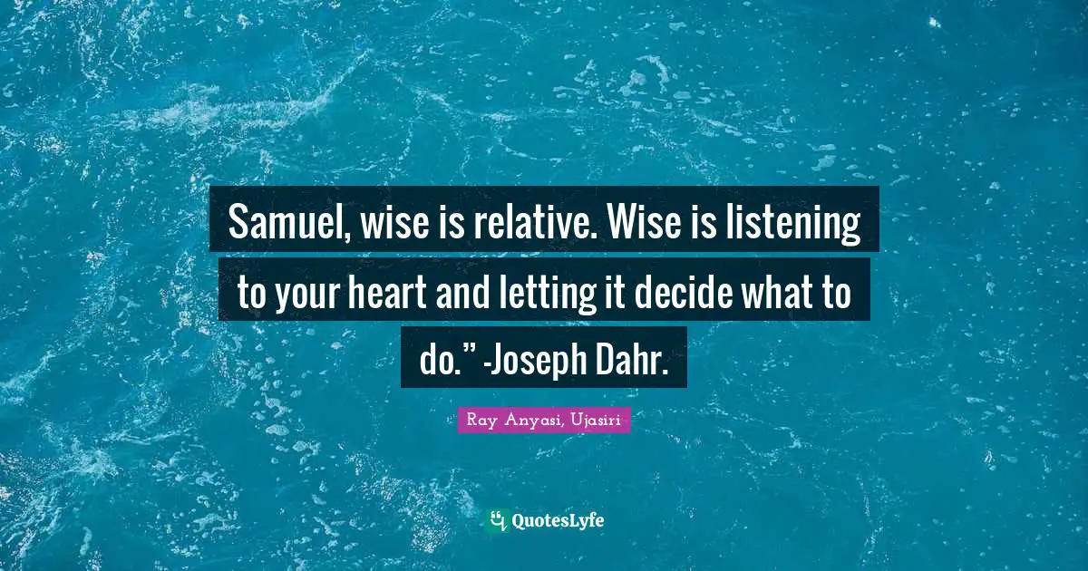 Samuel, wise is relative. Wise is listening to your heart and letting it decide what to do.” -Joseph Dahr.