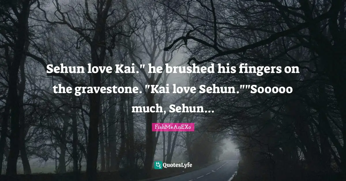 Sehun love Kai." he brushed his fingers on the gravestone. "Kai love Sehun.""Sooooo much, Sehun...