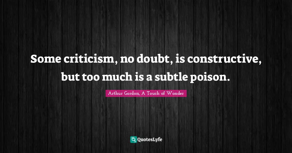 Some criticism, no doubt, is constructive, but too much is a subtle poison.