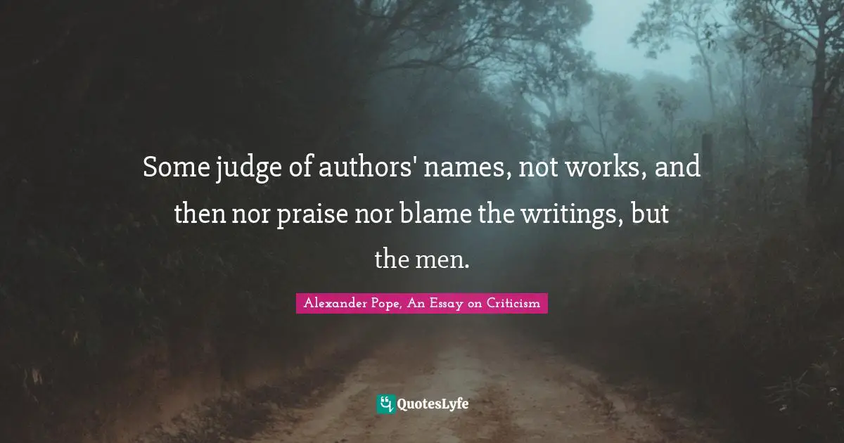 Some judge of authors' names, not works, and then nor praise nor blame the writings, but the men.