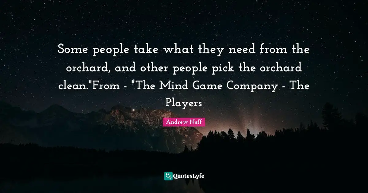 Some people take what they need from the orchard, and other people pick the orchard clean."From - "The Mind Game Company - The Players