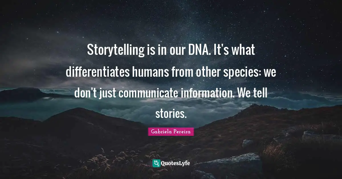 Storytelling is in our DNA. It's what differentiates humans from other species: we don't just communicate information. We tell stories.