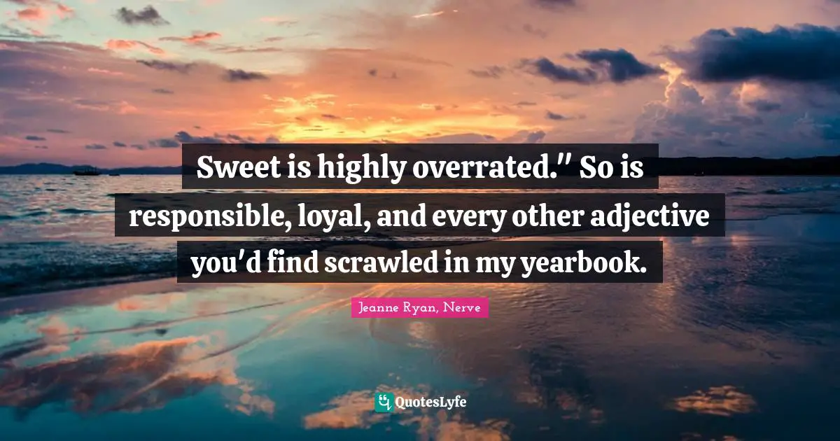Sweet is highly overrated." So is responsible, loyal, and every other adjective you'd find scrawled in my yearbook.