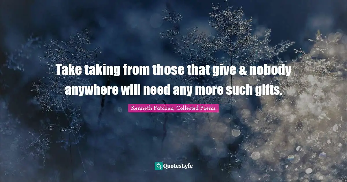 Kenneth Patchen, Collected Poems Quotes: "Take taking from those that give & nobody anywhere will need any more such gifts."