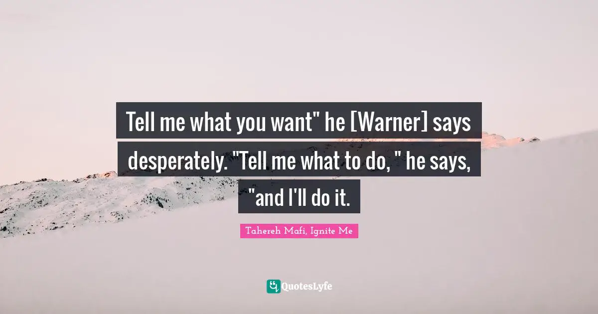 Tahereh Mafi, Ignite Me Quotes: "Tell me what you want" he [Warner] says desperately. "Tell me what to do, " he says, "and I'll do it."