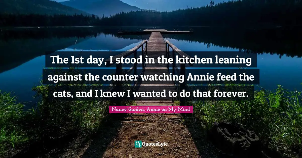 The 1st day, I stood in the kitchen leaning against the counter watching Annie feed the cats, and I knew I wanted to do that forever.