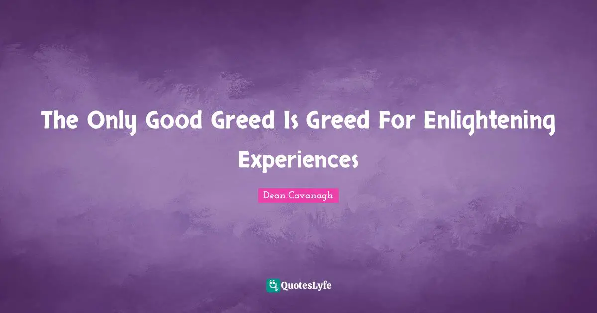 The Only Good Greed Is Greed For Enlightening Experiences