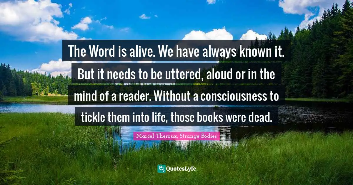 The Word is alive. We have always known it. But it needs to be uttered, aloud or in the mind of a reader. Without a consciousness to tickle them into life, those books were dead.