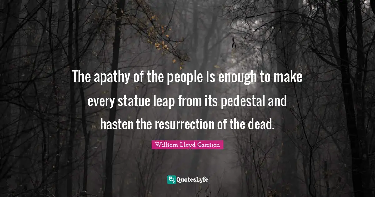 The apathy of the people is enough to make every statue leap from its pedestal and hasten the resurrection of the dead.