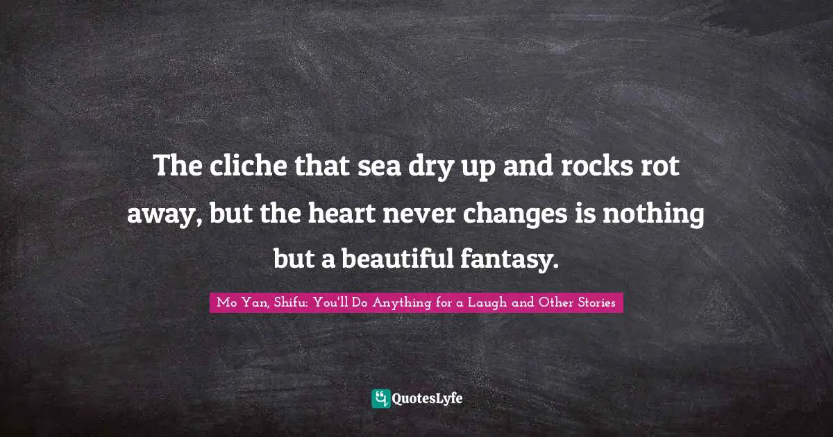 The cliche that sea dry up and rocks rot away, but the heart never changes is nothing but a beautiful fantasy.