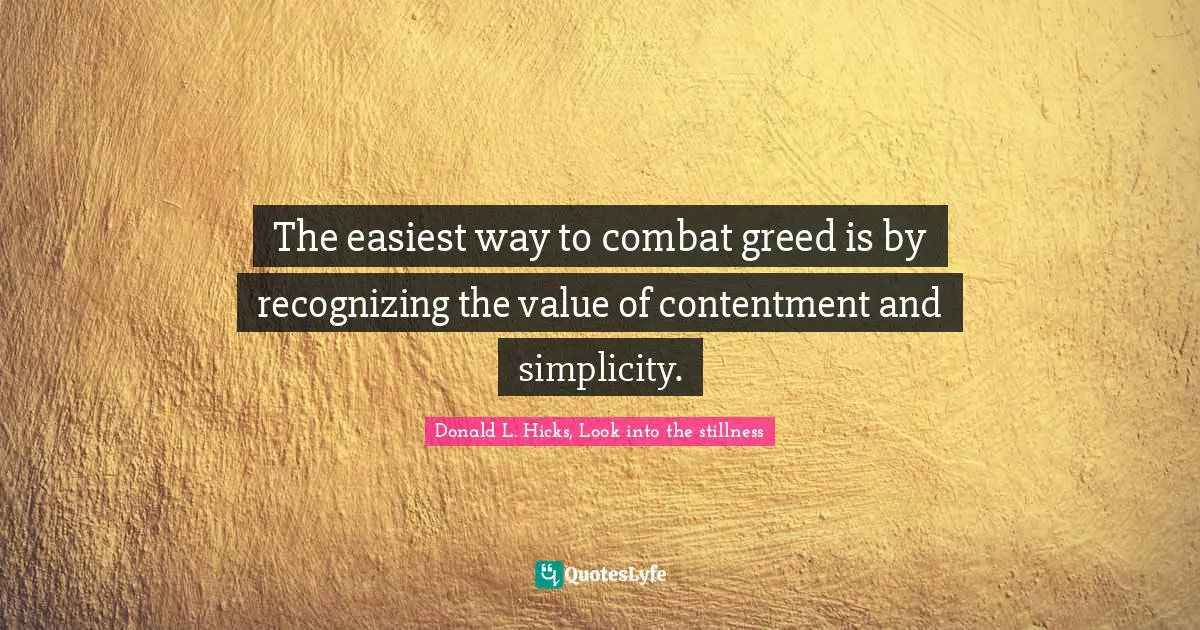 The easiest way to combat greed is by recognizing the value of contentment and simplicity.
