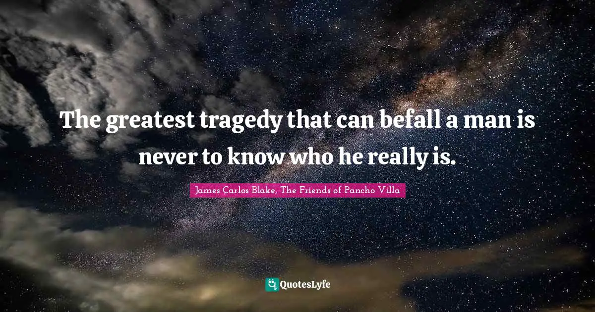 The greatest tragedy that can befall a man is never to know who he really is.