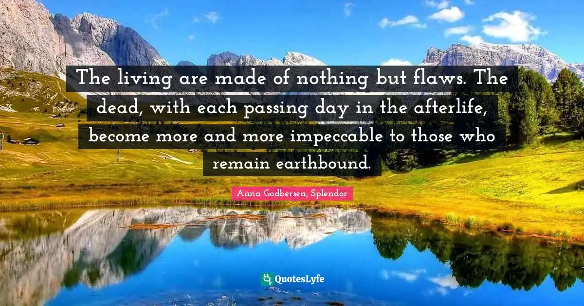 The living are made of nothing but flaws. The dead, with each passing day in the afterlife, become more and more impeccable to those who remain earthbound.