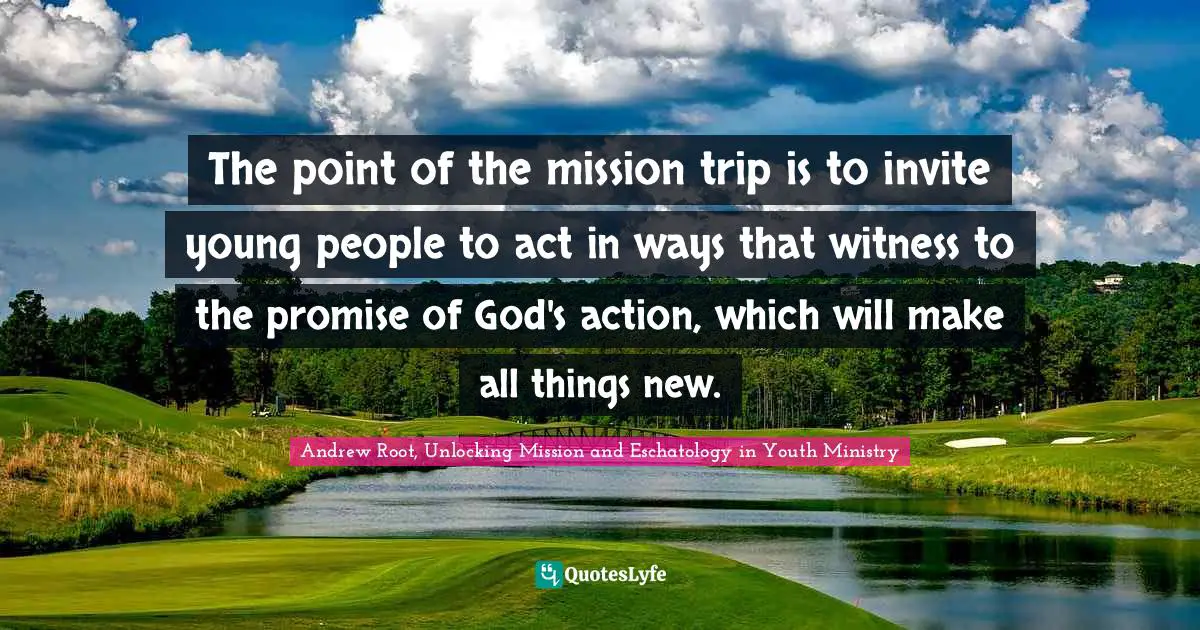 The point of the mission trip is to invite young people to act in ways that witness to the promise of God's action, which will make all things new.