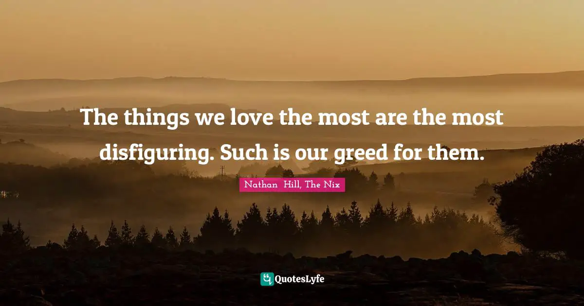 The things we love the most are the most disfiguring. Such is our greed for them.