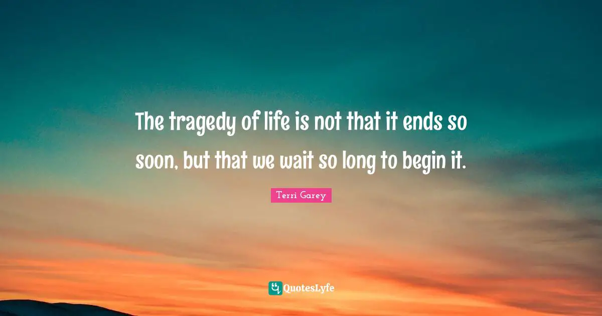 The tragedy of life is not that it ends so soon, but that we wait so long to begin it.