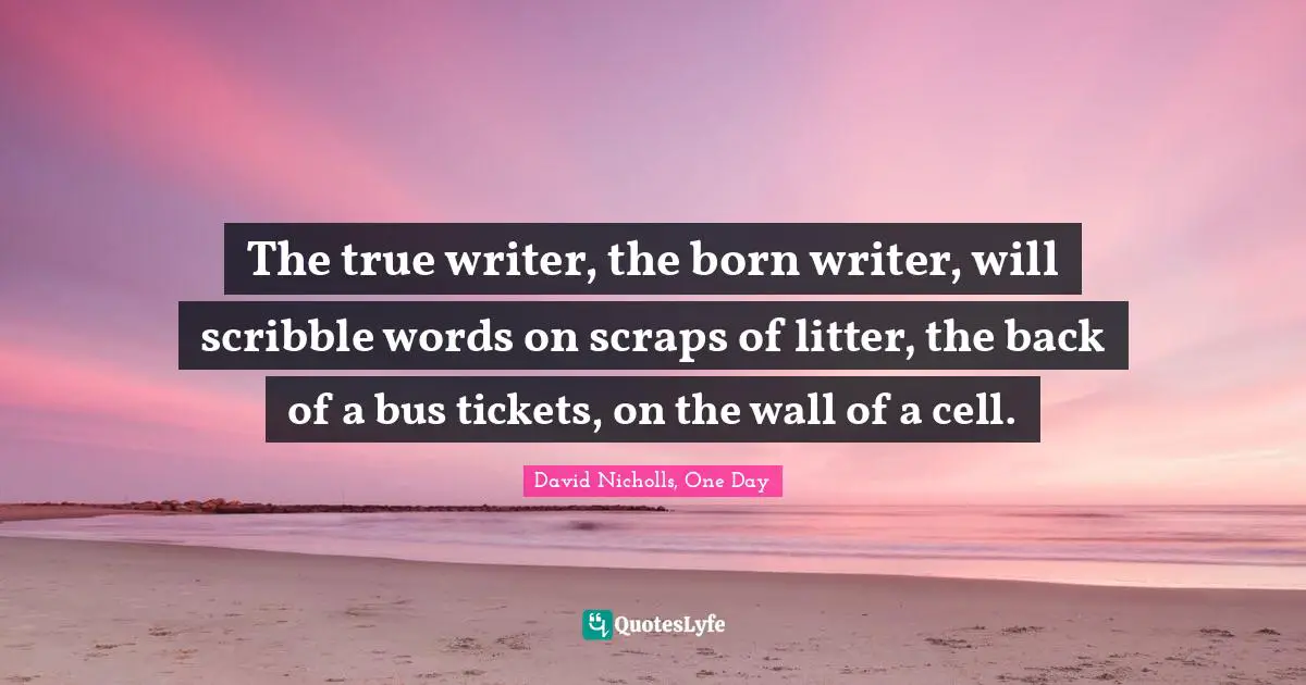 The true writer, the born writer, will scribble words on scraps of litter, the back of a bus tickets, on the wall of a cell.