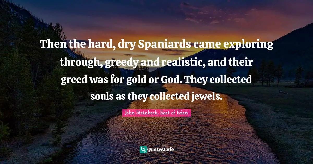 Then the hard, dry Spaniards came exploring through, greedy and realistic, and their greed was for gold or God. They collected souls as they collected jewels.