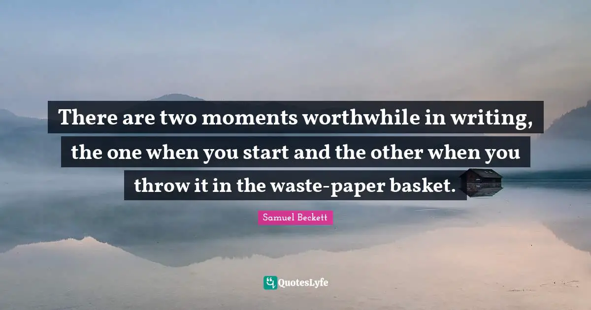 There are two moments worthwhile in writing, the one when you start and the other when you throw it in the waste-paper basket.