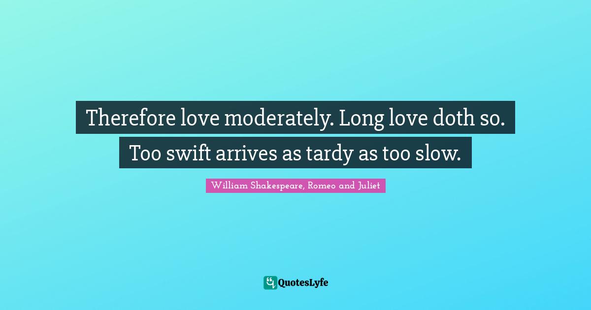 William Shakespeare, Romeo and Juliet Quotes: Therefore love moderately. Long love doth so. Too swift arrives as tardy as too slow.