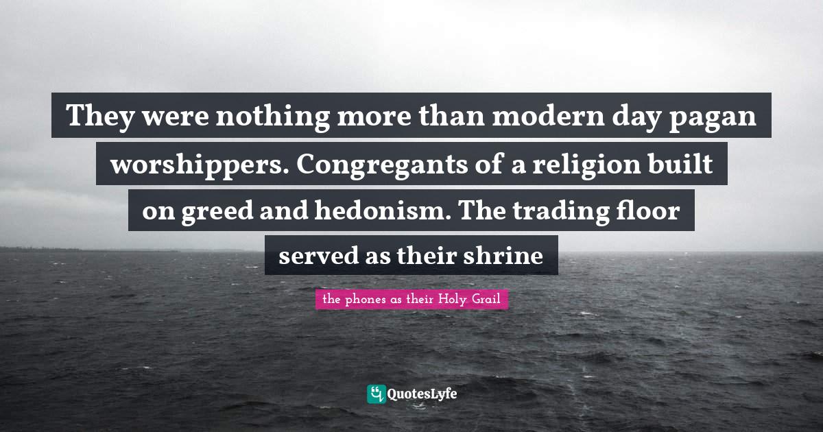 They were nothing more than modern day pagan worshippers. Congregants of a religion built on greed and hedonism. The trading floor served as their shrine