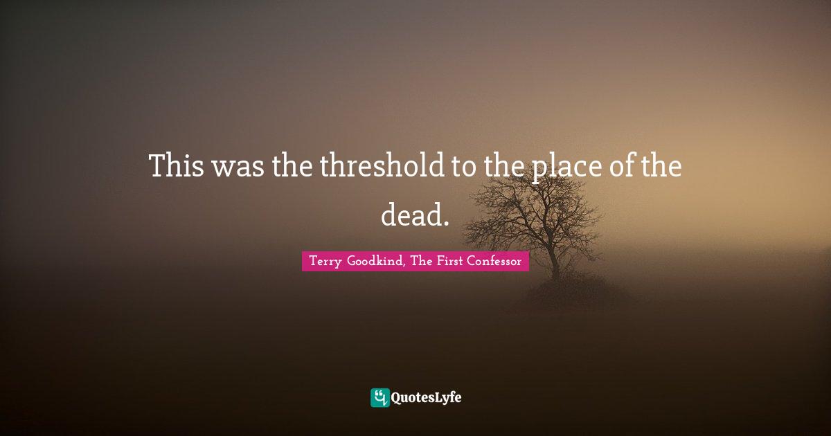 Terry Goodkind, The First Confessor Quotes: "This was the threshold to the place of the dead."