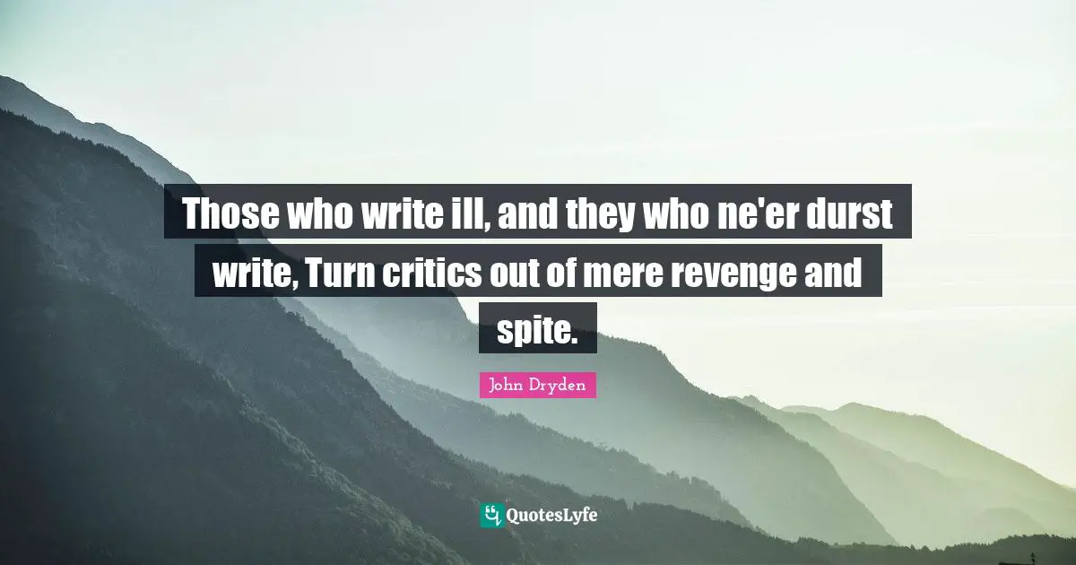 Those who write ill, and they who ne'er durst write, Turn critics out of mere revenge and spite.