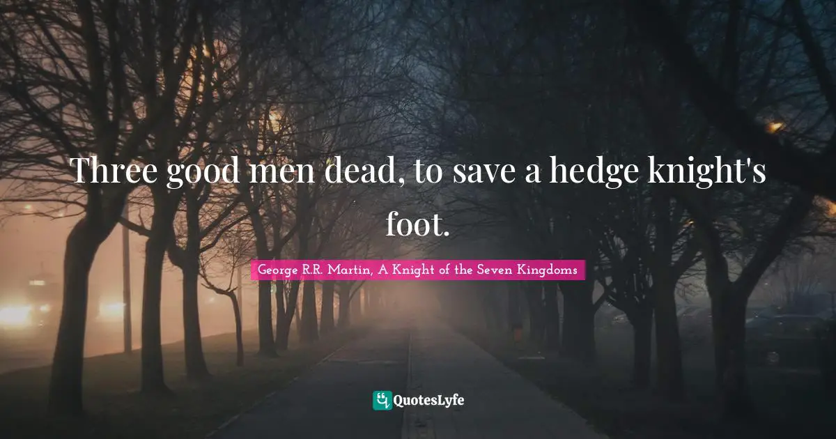 Three good men dead, to save a hedge knight's foot.