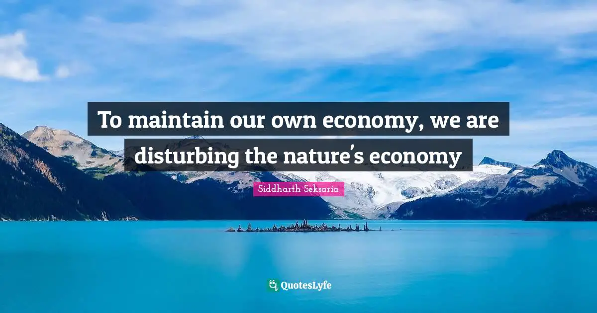 To maintain our own economy, we are disturbing the nature's economy